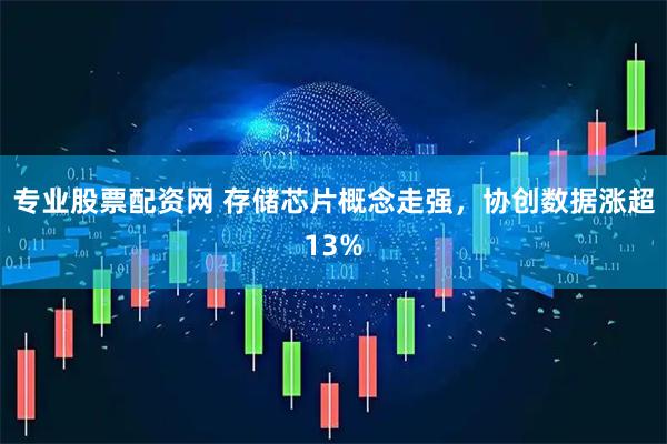 专业股票配资网 存储芯片概念走强，协创数据涨超13%
