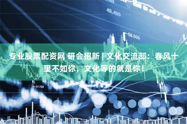 专业股票配资网 研会招新 | 文化交流部：春风十里不如你，文化等的就是你！