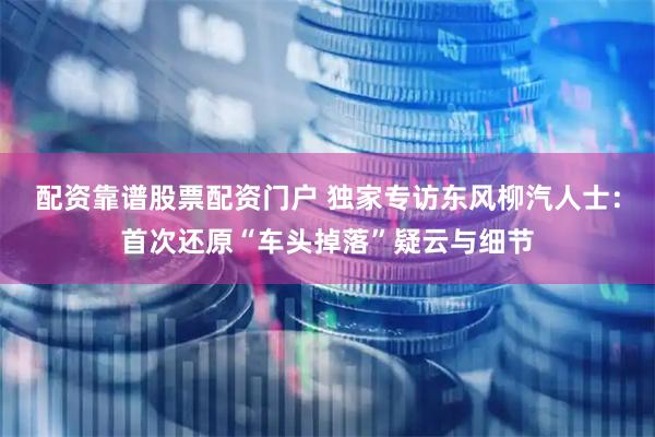 配资靠谱股票配资门户 独家专访东风柳汽人士：首次还原“车头掉落”疑云与细节
