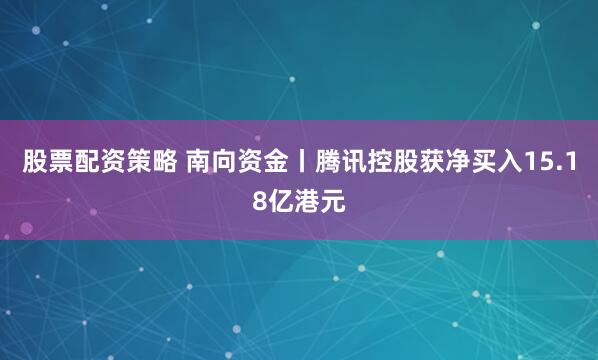 股票配资策略 南向资金丨腾讯控股获净买入15.18亿港元