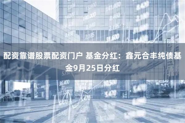 配资靠谱股票配资门户 基金分红：鑫元合丰纯债基金9月25日分红