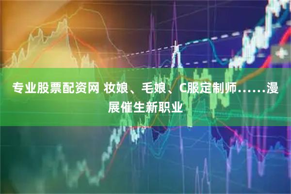 专业股票配资网 妆娘、毛娘、C服定制师……漫展催生新职业
