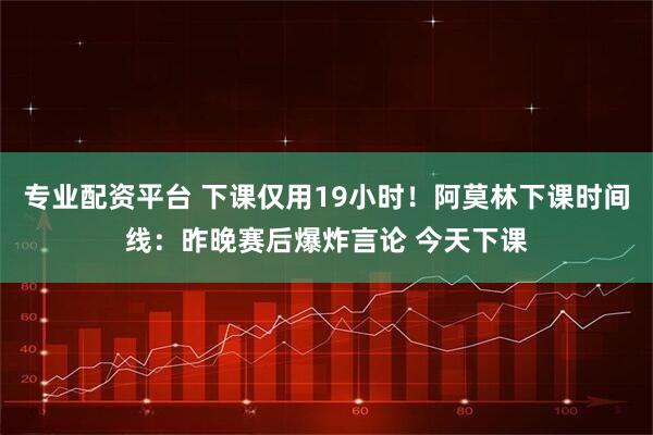 专业配资平台 下课仅用19小时！阿莫林下课时间线：昨晚赛后爆炸言论 今天下课