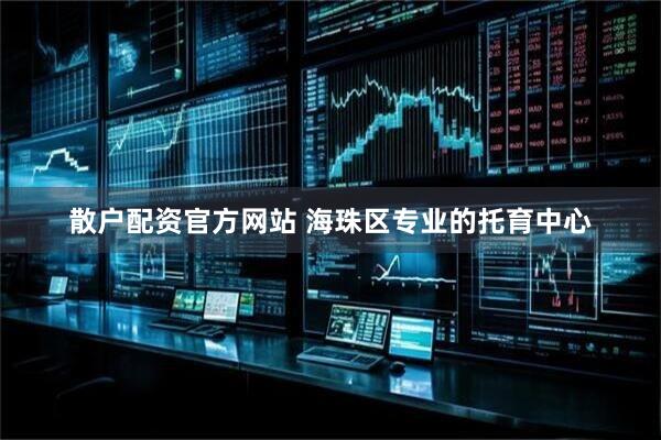 散户配资官方网站 海珠区专业的托育中心