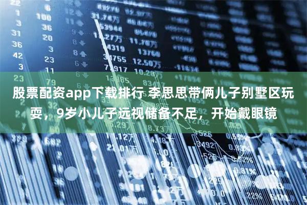 股票配资app下载排行 李思思带俩儿子别墅区玩耍，9岁小儿子远视储备不足，开始戴眼镜