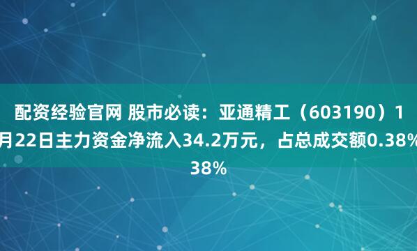 配资经验官网 股市必读：亚通精工（603190）1月22日主力资金净流入34.2万元，占总成交额0.38%