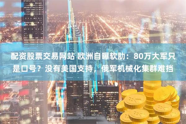 配资股票交易网站 欧洲自曝软肋：80万大军只是口号？没有美国支持，俄军机械化集群难挡