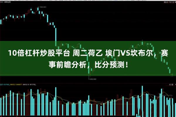 10倍杠杆炒股平台 周二荷乙 埃门VS坎布尔，赛事前瞻分析，比分预测！