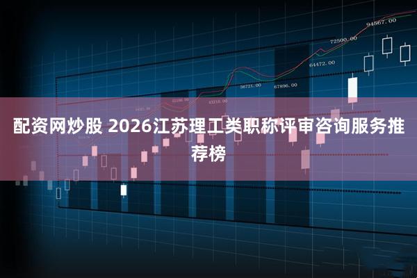 配资网炒股 2026江苏理工类职称评审咨询服务推荐榜