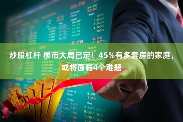 炒股杠杆 楼市大局已定！45%有多套房的家庭，或将面临4个难题