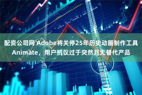 配资公司网 Adobe将关停25年历史动画制作工具Animate，用户抗议过于突然且无替代产品