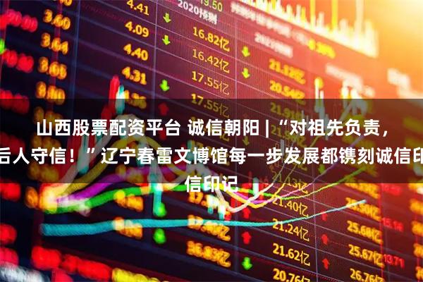 山西股票配资平台 诚信朝阳 | “对祖先负责，对后人守信！”辽宁春雷文博馆每一步发展都镌刻诚信印记