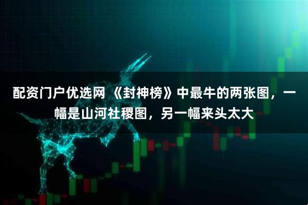 配资门户优选网 《封神榜》中最牛的两张图，一幅是山河社稷图，另一幅来头太大