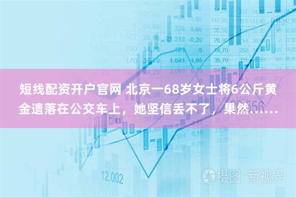 短线配资开户官网 北京一68岁女士将6公斤黄金遗落在公交车上，她坚信丢不了，果然……
