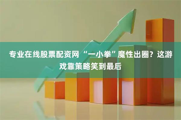 专业在线股票配资网 “一小拳”魔性出圈？这游戏靠策略笑到最后