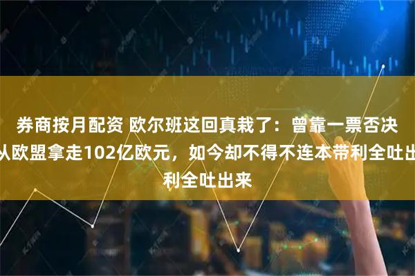 券商按月配资 欧尔班这回真栽了：曾靠一票否决权从欧盟拿走102亿欧元，如今却不得不连本带利全吐出来