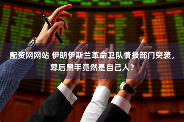 配资网网站 伊朗伊斯兰革命卫队情报部门突袭，幕后黑手竟然是自己人？