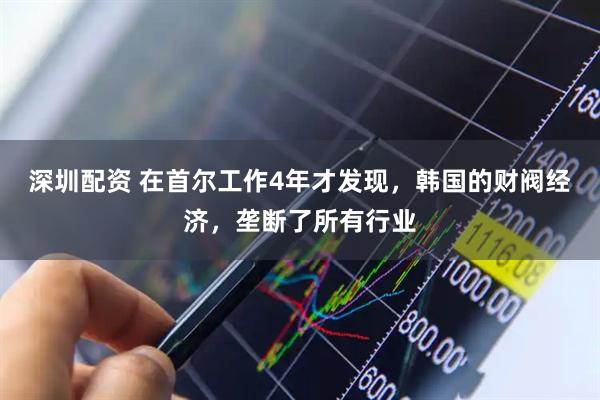 深圳配资 在首尔工作4年才发现，韩国的财阀经济，垄断了所有行业