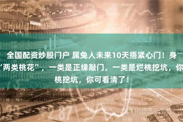 全国配资炒股门户 属兔人未来10天捂紧心门！身边会出现“两类桃花”，一类是正缘敲门，一类是烂桃挖坑，你可看清了！