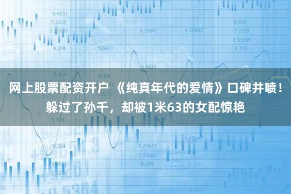 网上股票配资开户 《纯真年代的爱情》口碑井喷！躲过了孙千，却被1米63的女配惊艳