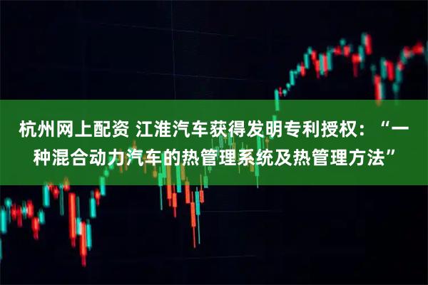 杭州网上配资 江淮汽车获得发明专利授权：“一种混合动力汽车的热管理系统及热管理方法”