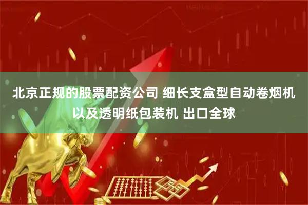 北京正规的股票配资公司 细长支盒型自动卷烟机以及透明纸包装机 出口全球