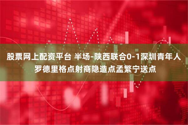 股票网上配资平台 半场-陕西联合0-1深圳青年人 罗德里格点射商隐造点孟繁宁送点