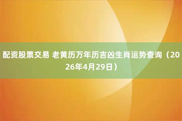 配资股票交易 老黄历万年历吉凶生肖运势查询（2026年4月29日）