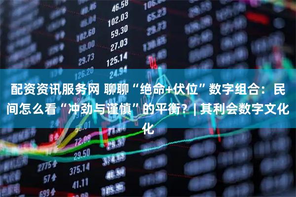 配资资讯服务网 聊聊“绝命+伏位”数字组合：民间怎么看“冲劲与谨慎”的平衡？| 其利会数字文化