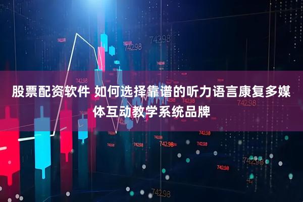 股票配资软件 如何选择靠谱的听力语言康复多媒体互动教学系统品牌