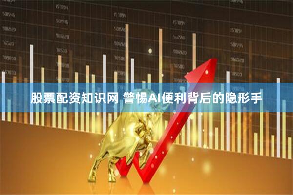 股票配资知识网 警惕AI便利背后的隐形手