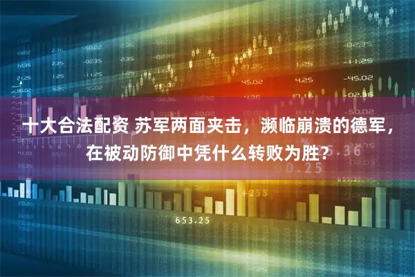 十大合法配资 苏军两面夹击，濒临崩溃的德军，在被动防御中凭什么转败为胜？