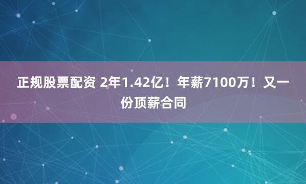 正规股票配资 2年1.42亿！年薪7100万！又一份顶薪合同