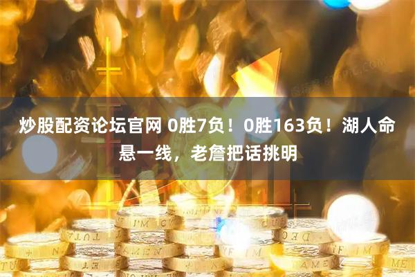 炒股配资论坛官网 0胜7负！0胜163负！湖人命悬一线，老詹把话挑明