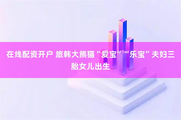 在线配资开户 旅韩大熊猫“爱宝”“乐宝”夫妇三胎女儿出生
